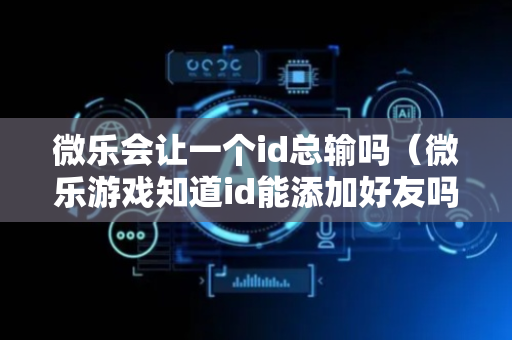微乐会让一个id总输吗（微乐游戏知道id能添加好友吗）