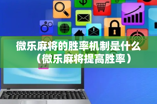 微乐麻将的胜率机制是什么（微乐麻将提高胜率）