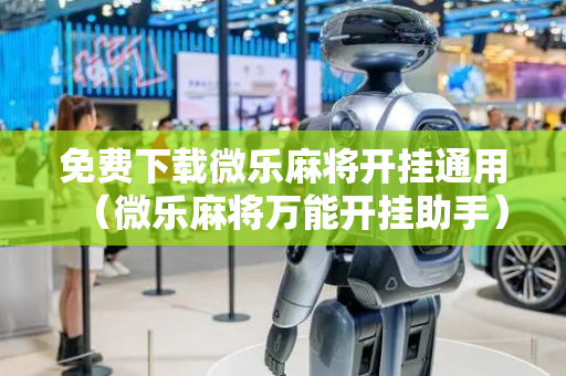 免费下载微乐麻将开挂通用（微乐麻将万能开挂助手）