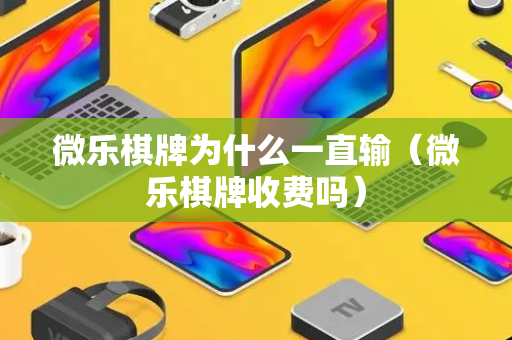 微乐棋牌为什么一直输（微乐棋牌收费吗）