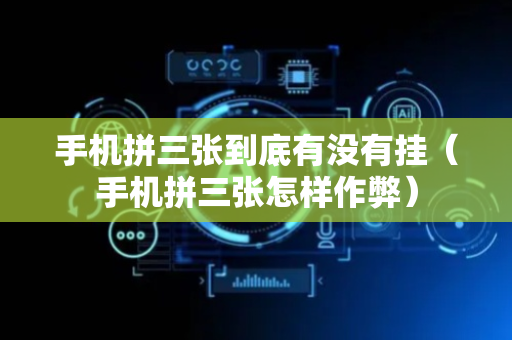 手机拼三张到底有没有挂（手机拼三张怎样作弊）