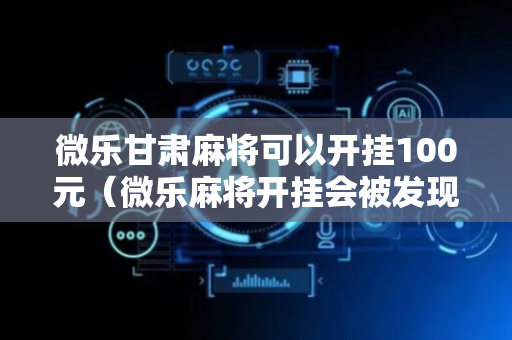 微乐甘肃麻将可以开挂100元（微乐麻将开挂会被发现吗）