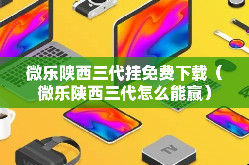 微乐陕西三代挂免费下载（微乐陕西三代怎么能赢）