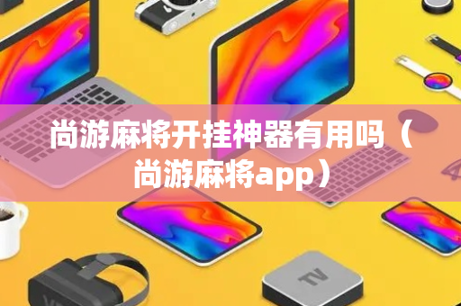 尚游麻将开挂神器有用吗（尚游麻将app）
