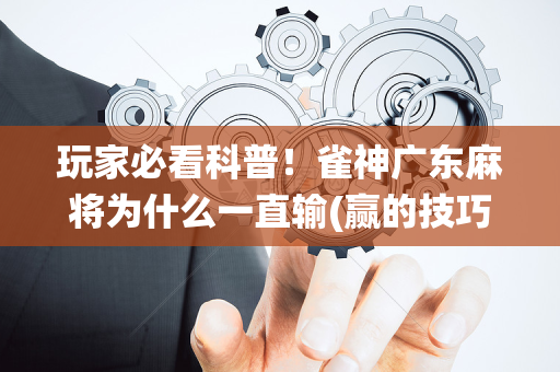 玩家必看科普！雀神广东麻将为什么一直输(赢的技巧系统规律)