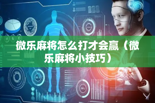 微乐麻将怎么打才会赢（微乐麻将小技巧）