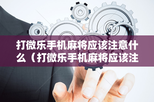 打微乐手机麻将应该注意什么（打微乐手机麻将应该注意什么事项）
