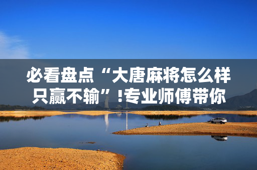 必看盘点“大唐麻将怎么样只赢不输”!专业师傅带你一起了解（详细教程）-抖音