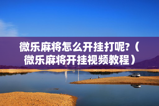 微乐麻将怎么开挂打呢?（微乐麻将开挂视频教程）