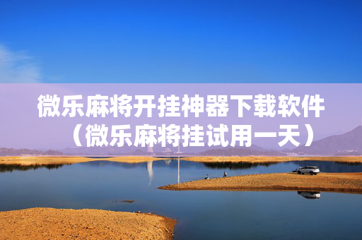 微乐麻将开挂神器下载软件（微乐麻将挂试用一天）