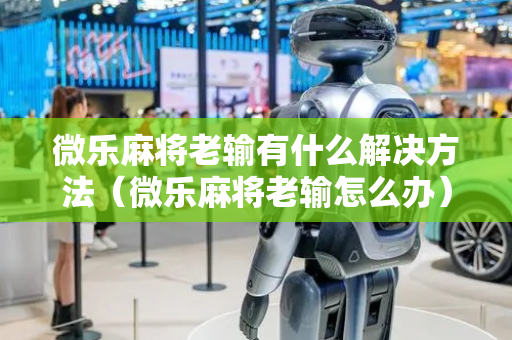 微乐麻将老输有什么解决方法（微乐麻将老输怎么办）