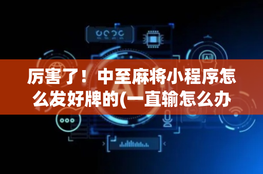 厉害了！中至麻将小程序怎么发好牌的(一直输怎么办)