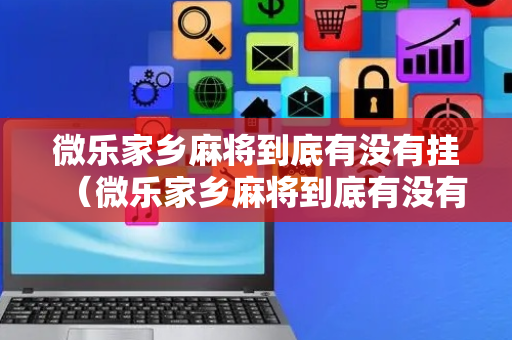 微乐家乡麻将到底有没有挂（微乐家乡麻将到底有没有挂的）