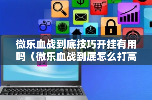 微乐血战到底技巧开挂有用吗（微乐血战到底怎么打高分）