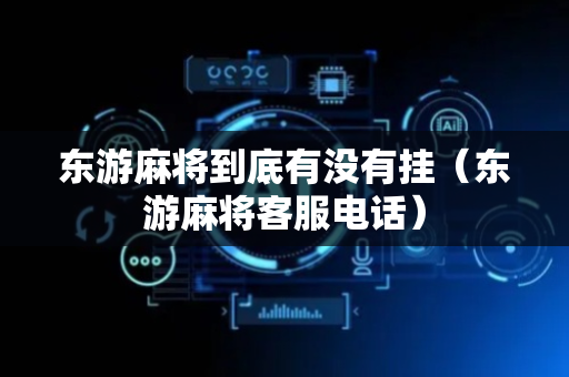 东游麻将到底有没有挂（东游麻将客服电话）