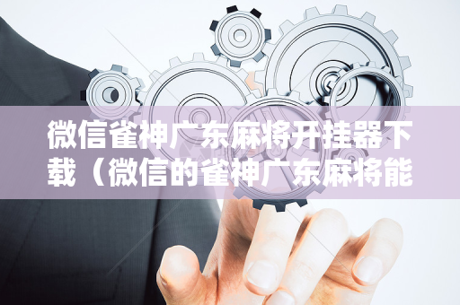 微信雀神广东麻将开挂器下载（微信的雀神广东麻将能开挂吗?）