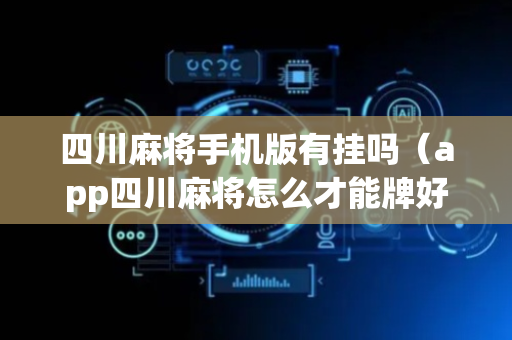 四川麻将手机版有挂吗（app四川麻将怎么才能牌好点）