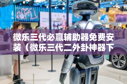 微乐三代必赢辅助器免费安装（微乐三代二外卦神器下载安装）