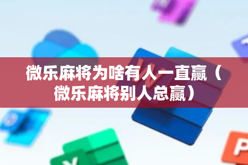 微乐麻将为啥有人一直赢（微乐麻将别人总赢）