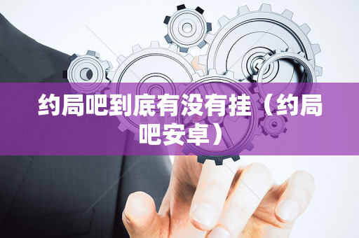约局吧到底有没有挂（约局吧安卓）
