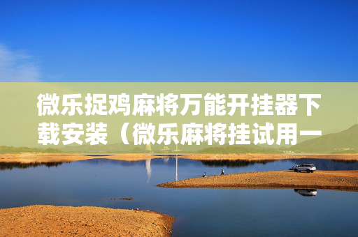 微乐捉鸡麻将万能开挂器下载安装（微乐麻将挂试用一天）