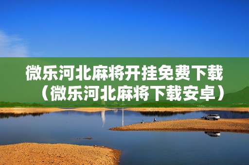 微乐河北麻将开挂免费下载（微乐河北麻将下载安卓）