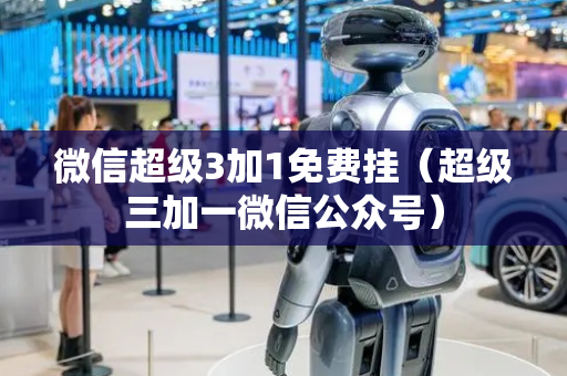 微信超级3加1免费挂（超级三加一微信公众号）