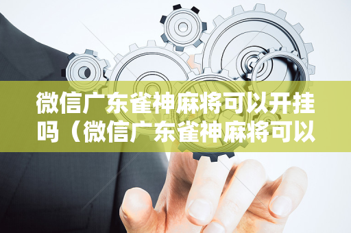 微信广东雀神麻将可以开挂吗（微信广东雀神麻将可以开挂吗是真的吗）