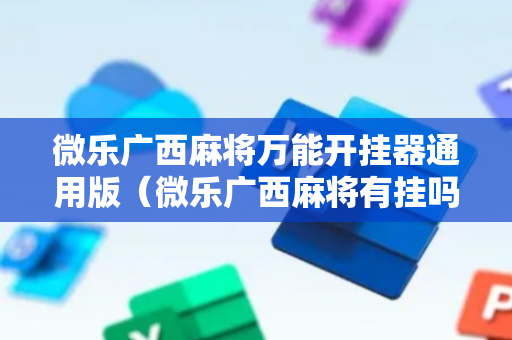 微乐广西麻将万能开挂器通用版（微乐广西麻将有挂吗）