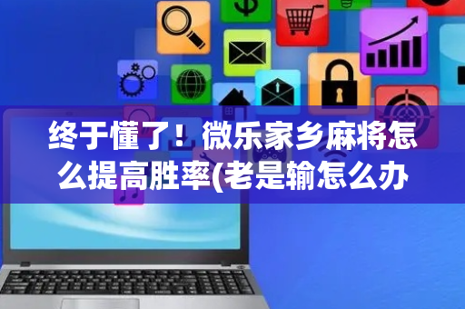 终于懂了！微乐家乡麻将怎么提高胜率(老是输怎么办)