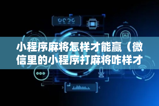 小程序麻将怎样才能赢（微信里的小程序打麻将咋样才能赢）