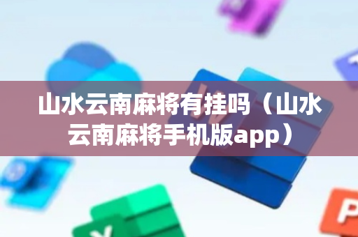 山水云南麻将有挂吗（山水云南麻将手机版app）