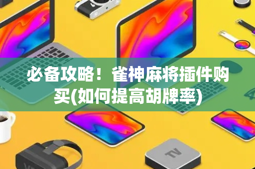 必备攻略！雀神麻将插件购买(如何提高胡牌率)