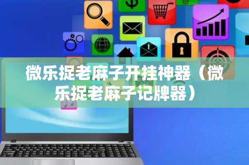 微乐捉老麻子开挂神器（微乐捉老麻子记牌器）