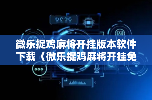 微乐捉鸡麻将开挂版本软件下载（微乐捉鸡麻将开挂免费软件下载）