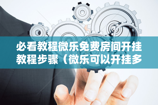 必看教程微乐免费房间开挂教程步骤（微乐可以开挂多少钱）
