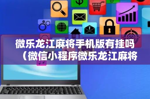 微乐龙江麻将手机版有挂吗（微信小程序微乐龙江麻将有挂吗）