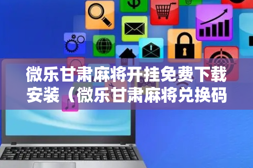微乐甘肃麻将开挂免费下载安装（微乐甘肃麻将兑换码）