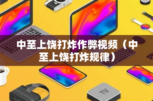 中至上饶打炸作弊视频（中至上饶打炸规律）
