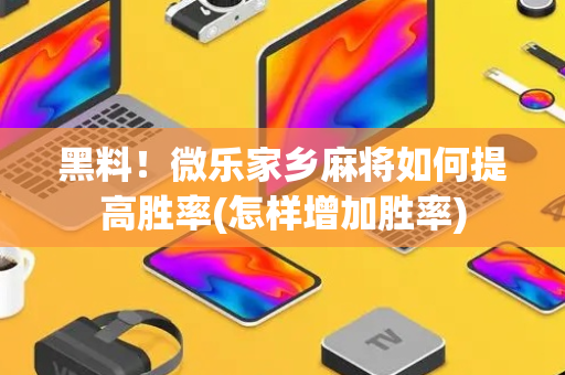 黑料！微乐家乡麻将如何提高胜率(怎样增加胜率)