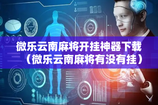 微乐云南麻将开挂神器下载（微乐云南麻将有没有挂）