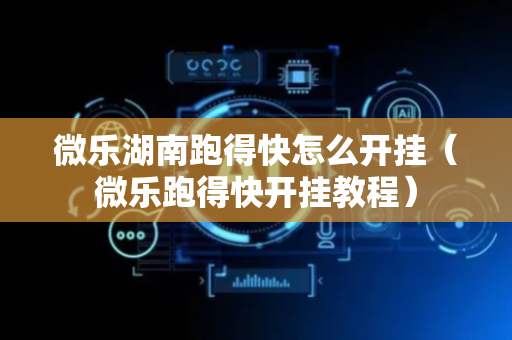 微乐湖南跑得快怎么开挂（微乐跑得快开挂教程）