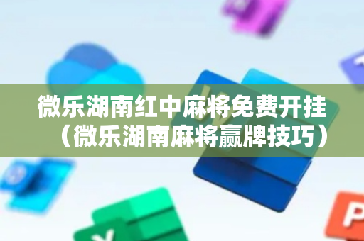 微乐湖南红中麻将免费开挂（微乐湖南麻将赢牌技巧）