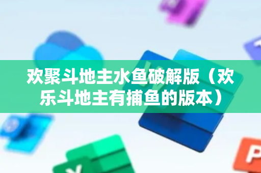 欢聚斗地主水鱼破解版（欢乐斗地主有捕鱼的版本）
