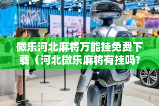 微乐河北麻将万能挂免费下载（河北微乐麻将有挂吗?）