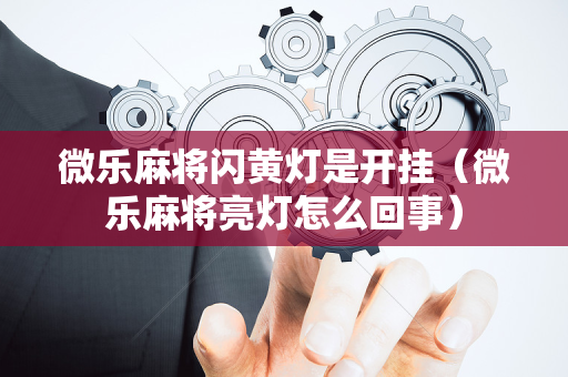 微乐麻将闪黄灯是开挂（微乐麻将亮灯怎么回事）