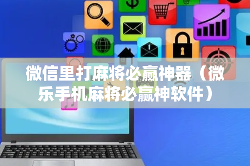 微信里打麻将必赢神器（微乐手机麻将必赢神软件）