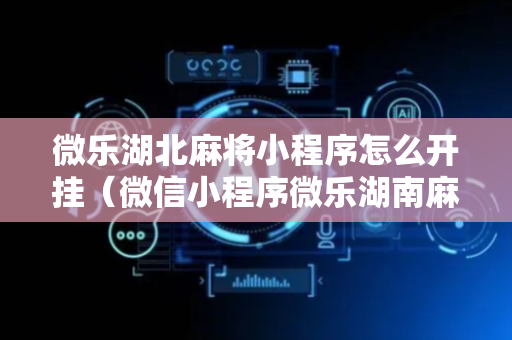 微乐湖北麻将小程序怎么开挂（微信小程序微乐湖南麻将有挂吗）