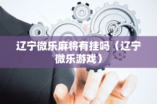 辽宁微乐麻将有挂吗（辽宁微乐游戏）