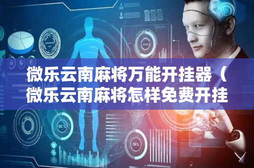 微乐云南麻将万能开挂器（微乐云南麻将怎样免费开挂）